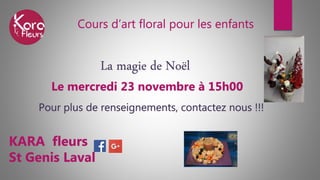 Cours d’art floral pour les enfants
KARA fleurs
St Genis Laval
La magie de Noël
Le mercredi 23 novembre à 15h00
Pour plus de renseignements, contactez nous !!!
 