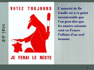 18
Mai68
L’autorité de De
Gaulle est à ce point
incontestable que
l’on peut dire que
les années soixante
sont en France
l’affaire d’un seul
homme.
 