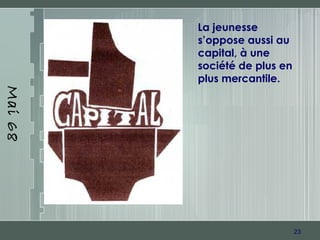 23
Mai68
La jeunesse
s’oppose aussi au
capital, à une
société de plus en
plus mercantile.
 