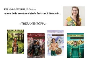 Une jeune écrivaine J.L. Treveur,
et une belle aventure «héroïc fantasy» à découvrir…
« THERANTHROPIA »
 