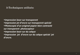 3-Techniques utilisés:
•Impression laser sur transparent
•Impression jet d’encre sur transparent spécial
•Photocopie d’un original papier bien contrasté
sur transparent photocopieur
•Impression laser sur du calque
•Impression jet d’encre sur du calque spécial jet
d’encre.
15
 