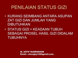 PENILAIAN STATUS GIZI
• KURANG SEIMBANG ANTARA ASUPAN
ZAT GIZI DAN JUMLAH YANG
DIBUTUHKAN
• STATUS GIZI = KEADAAN TUBUH
SEBAGAI PROSEL HASIL GIZI DIDALAM
TUBUHNYA
M. AFFIF NURROKHIM
Email : chongky129@gmail.com
 