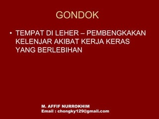 GONDOK
• TEMPAT DI LEHER – PEMBENGKAKAN
KELENJAR AKIBAT KERJA KERAS
YANG BERLEBIHAN
M. AFFIF NURROKHIM
Email : chongky129@gmail.com
 