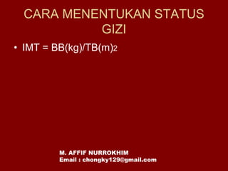 CARA MENENTUKAN STATUS
GIZI
• IMT = BB(kg)/TB(m)2
M. AFFIF NURROKHIM
Email : chongky129@gmail.com
 