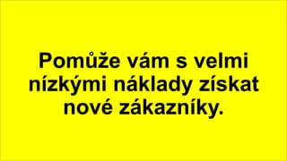 Pomůže vám s velmi
nízkými náklady získat
nové zákazníky.
 