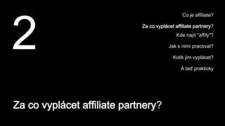 Za co vyplácet affiliate partnery?
2
Co je affiliate?
Za co vyplácet affiliate partnery?
Kde najít "affily"?
Jak s nimi pracovat?
Kolik jim vyplácet?
A teď prakticky
 
