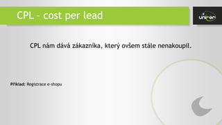 CPL – cost per lead
CPL nám dává zákazníka, který ovšem stále nenakoupil.
Příklad: Registrace e-shopu
 