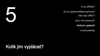 Kolik jim vyplácet?
5
Co je affiliate?
Za co vyplácet affiliate partnery?
Kde najít "affily"?
Jak s nimi pracovat?
Kolik jim vyplácet?
A teď prakticky
 