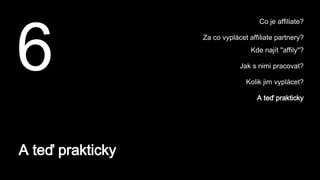 A teď prakticky
6
Co je affiliate?
Za co vyplácet affiliate partnery?
Kde najít "affily"?
Jak s nimi pracovat?
Kolik jim vyplácet?
A teď prakticky
 