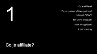 Co je affiliate?
1
Co je affiliate?
Za co vyplácet affiliate partnery?
Kde najít "affily"?
Jak s nimi pracovat?
Kolik jim vyplácet?
A teď prakticky
 