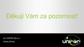 Děkuji Vám za pozornost!
pro UNIFER alfa a.s.
Ashley Shirley
 
