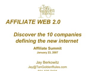 AFFILIATE WEB 2.0  Discover the 10 companies defining the new internet   Affiliate Summit January 23, 2007 Jay Berkowitz [email_address] 561-620-9121 