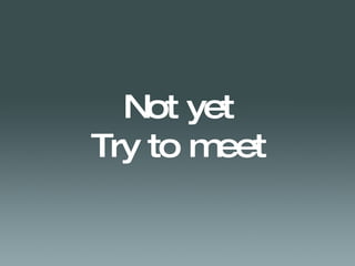 Not yet Try to meet 