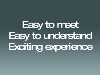 Easy to meet Easy to understand Exciting experience 