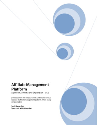 Affiliate Management
Platform
Algorithm, Schema and Explanation –v1.0
[This document will help our clients understand various
sections of affiliate management platform. This is a very
simple model.]
Sudhi Ranjan Das
Team Lead, Web Marketing
 