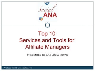 Top 10
Services and Tools for
Affiliate Managers
Ana Lucia Novak© www.socialana.com
PRESENTED BY ANA LUCIA NOVAK
 
