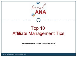 Top 10
Affiliate Management Tips
Ana Lucia Novak© www.socialana.com
PRESENTED BY ANA LUCIA NOVAK
 