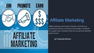 Affiliate Marketing
Affiliate marketing is the practice of earning a commission by
promoting the products or services of other people or companies.
It's a popular way to monetize content and can generate significant
passive income.
by Fubaraibi Brown
 