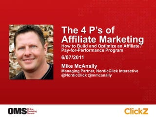 The 4 P’s of Affiliate Marketing How to Build and Optimize an Affiliate / Pay-for-Performance Program Mike McAnally	 Managing Partner, NordicClick Interactive @NordicClick @mmcanally 6/07/2011 