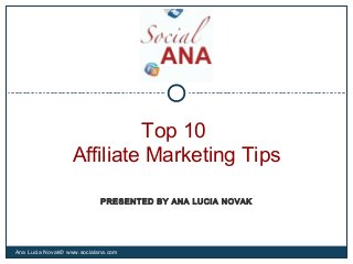 Top 10
Affiliate Marketing Tips
Ana Lucia Novak© www.socialana.com
PRESENTED BY ANA LUCIA NOVAK
 