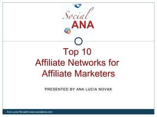 Top 10
Affiliate Networks for
Affiliate Marketers
Ana Lucia Novak© www.socialana.com
PRESENTED BY ANA LUCIA NOVAK
 