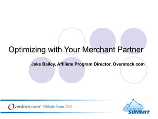 Optimizing with Your Merchant Partner Jake Bailey, Affiliate Program Director, Overstock.com 
