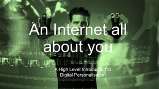 A High Level Introduction to
Digital Personalisation
An Internet all
about you
1
 