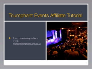 Triumphant Events Afﬁliate Tutorial



 If you have any questions
 email:
 michael@triumphantevents.co.uk




                                      1
 