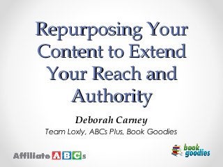 Repurposing YourRepurposing Your
Content to ExtendContent to Extend
Your Reach andYour Reach and
AuthorityAuthority
Deborah Carney
Team Loxly, ABCs Plus, Book Goodies
 