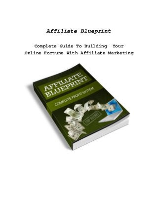 Affiliate Blueprint 
Complete Guide To Building Your 
Online Fortune With Affiliate Marketing 
 