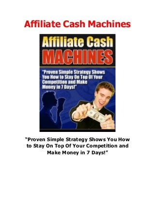 Affiliate Cash Machines
“Proven Simple Strategy Shows You How
to Stay On Top Of Your Competition and
Make Money in 7 Days!”
 