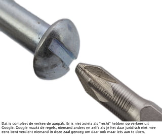 Dat is compleet de verkeerde aanpak. Er is niet zoiets als “recht” hebben op verkeer uit
Google. Google maakt de regels, niemand anders en zelfs als je het daar juridisch niet mee
eens bent verdient niemand in deze zaal genoeg om daar ook maar iets aan te doen.
 