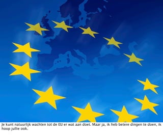 Je kunt natuurlijk wachten tot de EU er wat aan doet. Maar ja, ik heb betere dingen te doen, ik
hoop jullie ook.
 