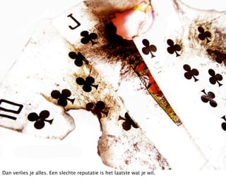 Dan verlies je alles. Een slechte reputatie is het laatste wat je wil.
 