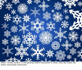 Alleen “unieke content” is niet genoeg. Iedere sneeuwvlok is uniek, maar dat maakt niet
iedere sneeuwvlok interessant.
 