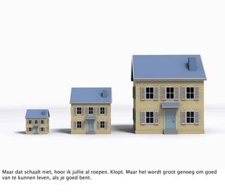 Maar dat schaalt niet, hoor ik jullie al roepen. Klopt. Maar het wordt groot genoeg om goed
van te kunnen leven, als je goed bent.
 