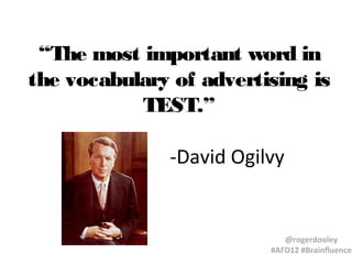 “The most important word in
the vocabulary of advertising is
TEST.”
-David Ogilvy

@rogerdooley
#AFD12 #Brainfluence

 
