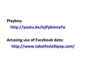 Playboy:
http://youtu.be/isjPpbmnaYo
Amazing use of Facebook data:
http://www.takethislollipop.com/

 