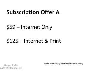 Subscription Offer A
$59 – Internet Only
$125 – Internet & Print

@rogerdooley
#AFD12 #Brainfluence

From Predictably Irrational by Dan Ariely

 