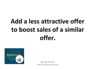 Add a less attractive offer
to boost sales of a similar
offer.
8

#

@rogerdooley
#AFD12 #Brainfluence

 
