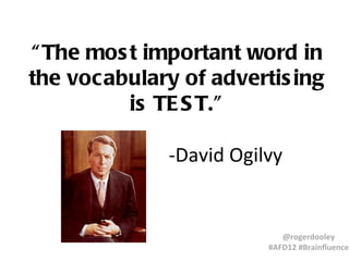 “ The mos t important word in
the vocabulary of advertis ing
          is TE S T.”

              -David Ogilvy


                            @rogerdooley
                         #AFD12 #Brainfluence
 