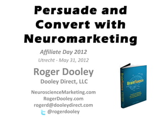 Persuade and
 Convert with
Neuromarketing
   Affiliate Day 2012
  Utrecht - May 31, 2012

 Roger Dooley
   Dooley Direct, LLC
NeuroscienceMarketing.com
     RogerDooley.com
 rogerd@dooleydirect.com
      @rogerdooley
 