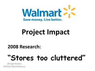 Project Impact
   2008 Research:

   “Stores too cluttered”
   @rogerdooley
#AFD12 #Brainfluence
 