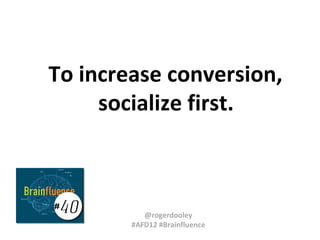 To increase conversion,
     socialize first.



#
 40        @rogerdooley
        #AFD12 #Brainfluence
 