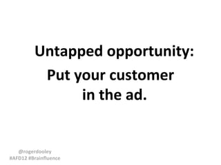 Untapped opportunity:
          Put your customer
               in the ad.


   @rogerdooley
#AFD12 #Brainfluence
 