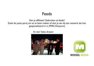 Feeds	

                       Ken je afﬁliates! Gebruiken ze feeds?	

Zoek de juiste partij om ze te laten maken of sluit je aan bij een netwerk die hier
                       gespecialiseerd in is (M4N, Daisycon) 	


                          En dan! Sales draaien	

 