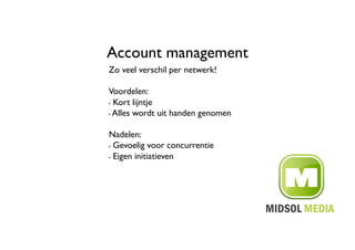 Account management	

Zo veel verschil per netwerk!	


Voordelen: 	

•  Kort lijntje	


•  Alles wordt uit handen genomen	




Nadelen: 	

•  Gevoelig voor concurrentie	


•  Eigen initiatieven	

 
