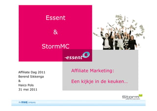 Essent

                       &

               StormMC



Affiliate Dag 2011            Affiliate Marketing:
Berend Sikkenga
&                             Een kijkje in de keuken…
Haico Pols
31 mei 2011



                                                         1
 