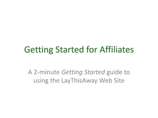 Getting Started for Affiliates
A 2-minute Getting Started guide to
using the LayThisAway Web Site
 