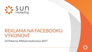 REKLAMA NA FACEBOOKU
VÝKONOVĚ
Jiří Pokorný, Affiliate konference 2017
 